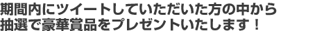 期間内にツイートしていただいた方の中から抽選で豪華景品をプレゼントいたします！